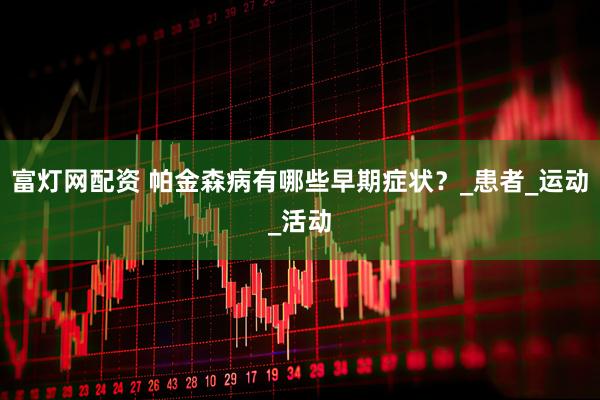 富灯网配资 帕金森病有哪些早期症状？_患者_运动_活动