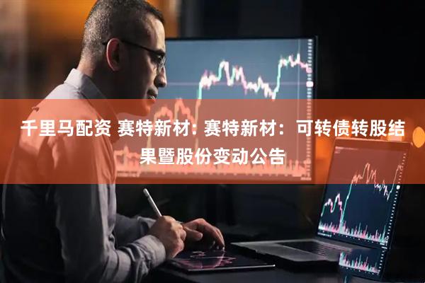 千里马配资 赛特新材: 赛特新材：可转债转股结果暨股份变动公告