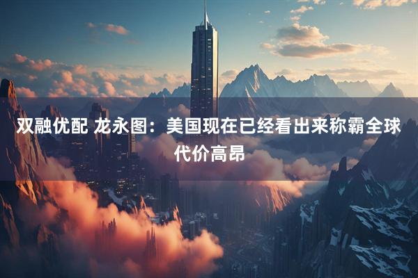 双融优配 龙永图：美国现在已经看出来称霸全球代价高昂