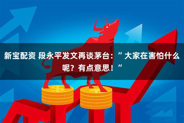 新宝配资 段永平发文再谈茅台：”大家在害怕什么呢？有点意思！”