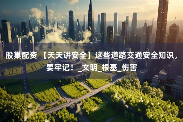 股巢配资 【天天讲安全】这些道路交通安全知识，要牢记！_文明_根基_伤害