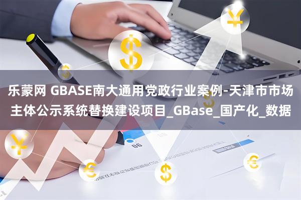 乐蒙网 GBASE南大通用党政行业案例-天津市市场主体公示系统替换建设项目_GBase_国产化_数据