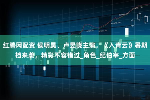 红腾网配资 侯明昊、卢昱晓主演，《入青云》暑期档来袭，精彩不容错过_角色_纪伯宰_方面
