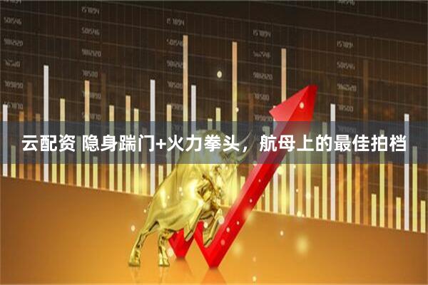 云配资 隐身踹门+火力拳头，航母上的最佳拍档