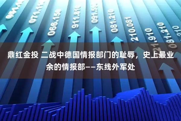 鼎红金投 二战中德国情报部门的耻辱，史上最业余的情报部——东线外军处