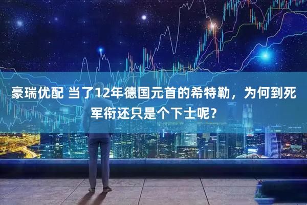 豪瑞优配 当了12年德国元首的希特勒，为何到死军衔还只是个下士呢？