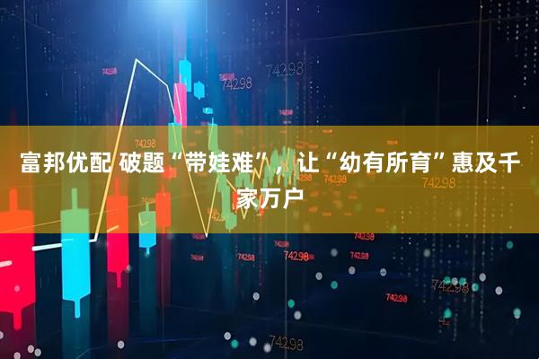 富邦优配 破题“带娃难”，让“幼有所育”惠及千家万户