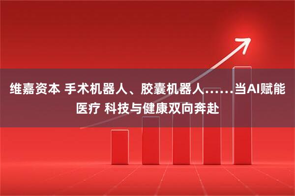 维嘉资本 手术机器人、胶囊机器人……当AI赋能医疗 科技与健康双向奔赴