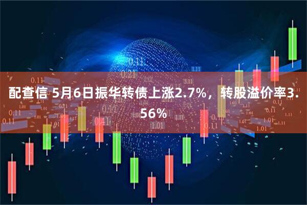 配查信 5月6日振华转债上涨2.7%，转股溢价率3.56%