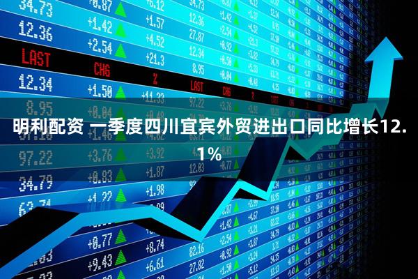 明利配资 一季度四川宜宾外贸进出口同比增长12.1%