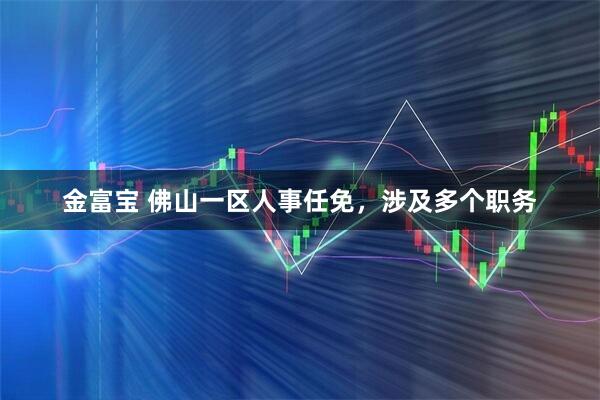 金富宝 佛山一区人事任免，涉及多个职务