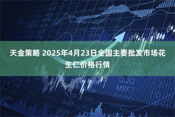 天金策略 2025年4月23日全国主要批发市场花生仁价格行情