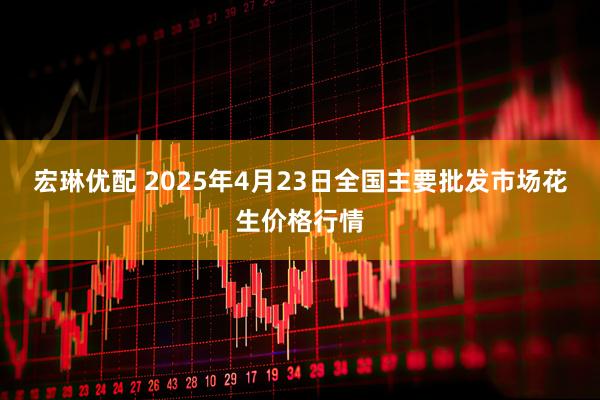 宏琳优配 2025年4月23日全国主要批发市场花生价格行情
