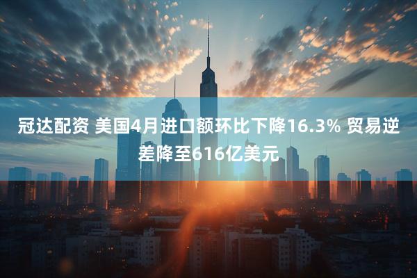 冠达配资 美国4月进口额环比下降16.3% 贸易逆差降至616亿美元