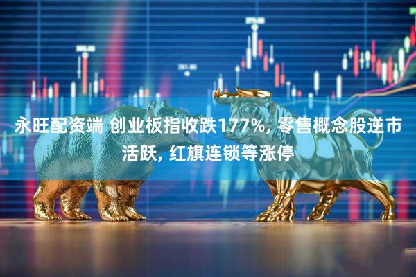 永旺配资端 创业板指收跌177%, 零售概念股逆市活跃, 红旗连锁等涨停